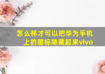 怎么样才可以把华为手机上的图标隐藏起来vivo