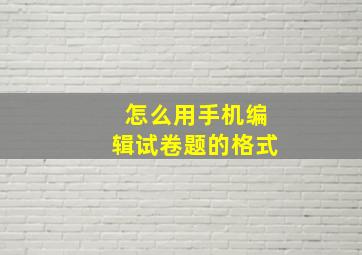 怎么用手机编辑试卷题的格式