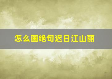 怎么画绝句迟日江山丽