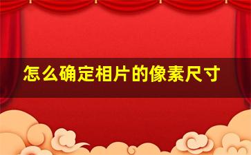 怎么确定相片的像素尺寸