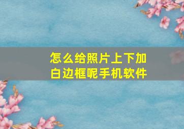 怎么给照片上下加白边框呢手机软件