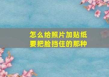 怎么给照片加贴纸要把脸挡住的那种