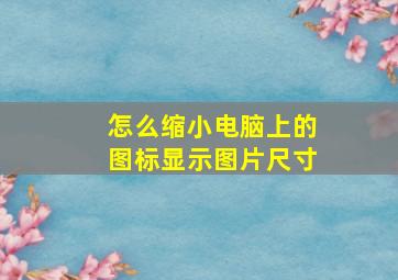 怎么缩小电脑上的图标显示图片尺寸