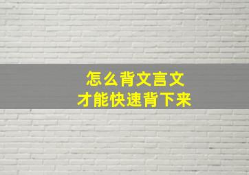 怎么背文言文才能快速背下来