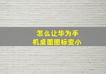 怎么让华为手机桌面图标变小