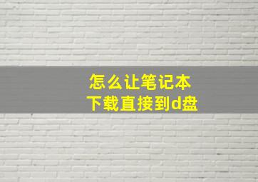 怎么让笔记本下载直接到d盘