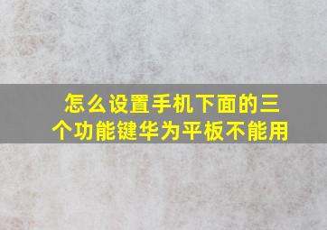 怎么设置手机下面的三个功能键华为平板不能用