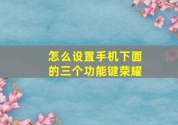 怎么设置手机下面的三个功能键荣耀