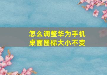 怎么调整华为手机桌面图标大小不变