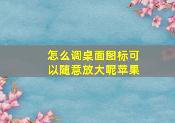 怎么调桌面图标可以随意放大呢苹果