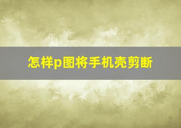 怎样p图将手机壳剪断