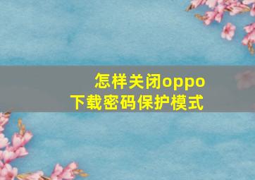 怎样关闭oppo下载密码保护模式