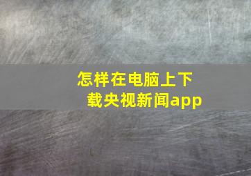 怎样在电脑上下载央视新闻app