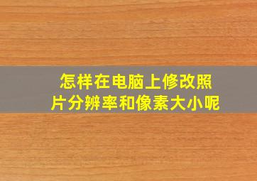 怎样在电脑上修改照片分辨率和像素大小呢