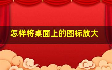 怎样将桌面上的图标放大