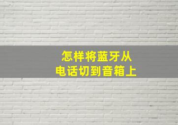 怎样将蓝牙从电话切到音箱上