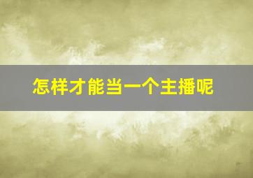 怎样才能当一个主播呢