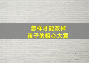 怎样才能改掉孩子的粗心大意