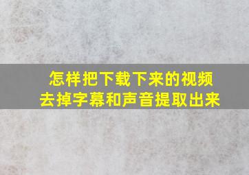 怎样把下载下来的视频去掉字幕和声音提取出来