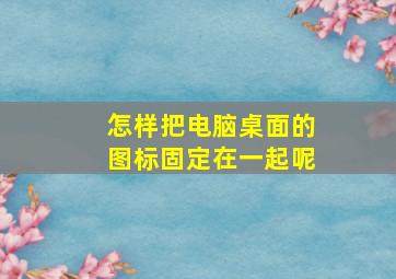 怎样把电脑桌面的图标固定在一起呢