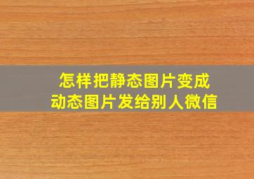 怎样把静态图片变成动态图片发给别人微信