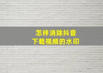 怎样消除抖音下载视频的水印