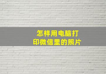 怎样用电脑打印微信里的照片