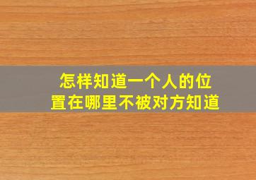 怎样知道一个人的位置在哪里不被对方知道