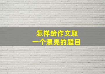 怎样给作文取一个漂亮的题目