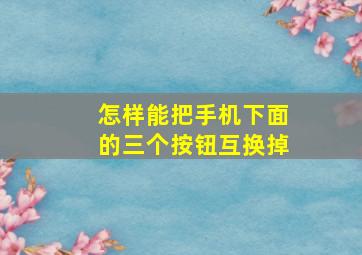 怎样能把手机下面的三个按钮互换掉