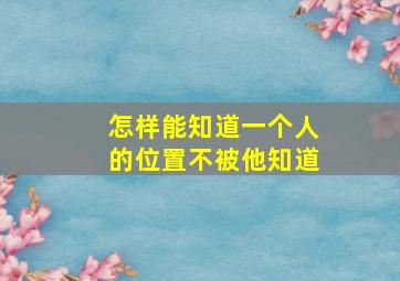 怎样能知道一个人的位置不被他知道