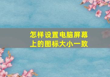 怎样设置电脑屏幕上的图标大小一致