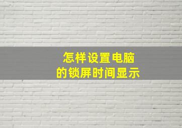 怎样设置电脑的锁屏时间显示