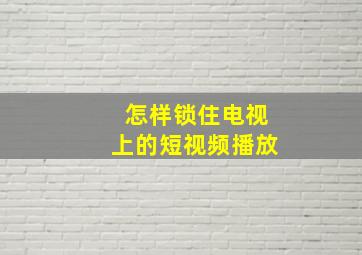 怎样锁住电视上的短视频播放