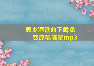 思乡酒歌曲下载免费原唱陈星mp3