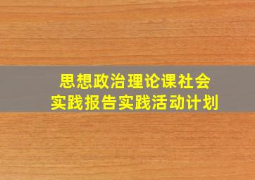 思想政治理论课社会实践报告实践活动计划