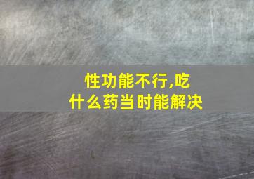 性功能不行,吃什么药当时能解决