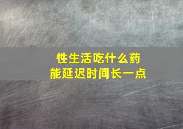 性生活吃什么药能延迟时间长一点