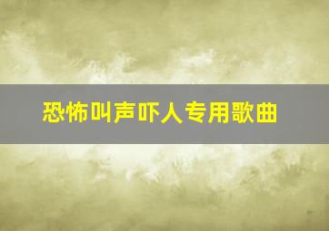 恐怖叫声吓人专用歌曲