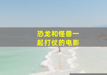 恐龙和怪兽一起打仗的电影