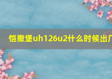 恺撒堡uh126u2什么时候出厂