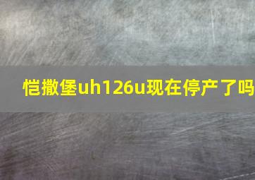 恺撒堡uh126u现在停产了吗