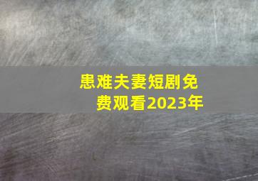 患难夫妻短剧免费观看2023年