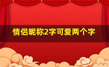 情侣昵称2字可爱两个字