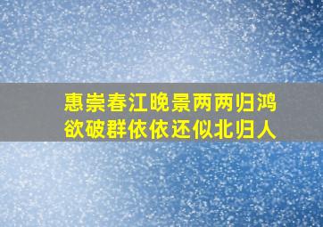 惠崇春江晚景两两归鸿欲破群依依还似北归人