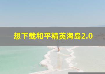 想下载和平精英海岛2.0