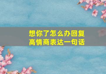 想你了怎么办回复高情商表达一句话