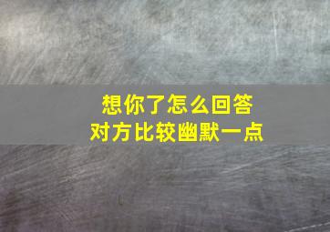 想你了怎么回答对方比较幽默一点