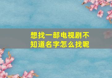 想找一部电视剧不知道名字怎么找呢