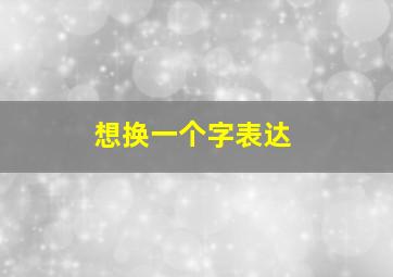 想换一个字表达